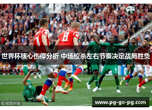 世界杯核心伤停分析 中场绞杀左右节奏决定战局胜负