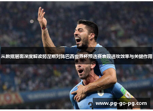 从数据层面深度解读努涅斯对阵巴西世界杯预选赛表现进攻效率与关键作用