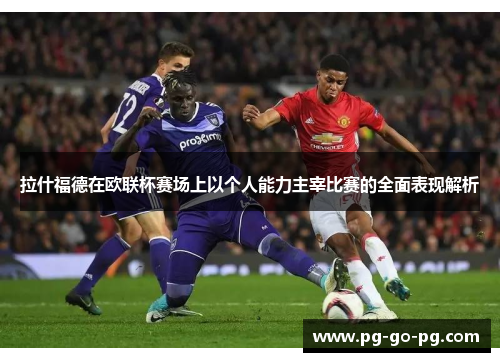 拉什福德在欧联杯赛场上以个人能力主宰比赛的全面表现解析