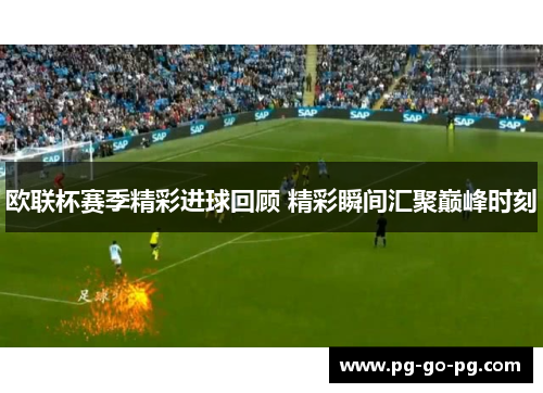 欧联杯赛季精彩进球回顾 精彩瞬间汇聚巅峰时刻