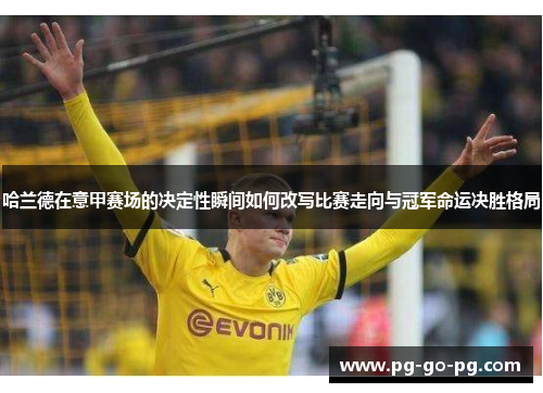 哈兰德在意甲赛场的决定性瞬间如何改写比赛走向与冠军命运决胜格局 哈兰德在意甲赛场的决定性瞬间如何改写比赛走向与冠军命运决胜格局