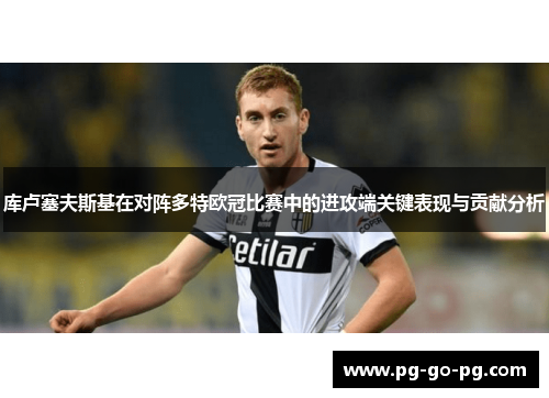 库卢塞夫斯基在对阵多特欧冠比赛中的进攻端关键表现与贡献分析 库卢塞夫斯基在对阵多特欧冠比赛中的进攻端关键表现与贡献分析