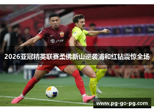 2026亚冠精英联赛柔佛新山逆袭浦和红钻震惊全场