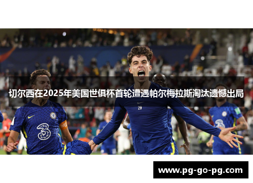 切尔西在2025年美国世俱杯首轮遭遇帕尔梅拉斯淘汰遗憾出局