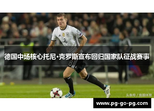 德国中场核心托尼·克罗斯宣布回归国家队征战赛事