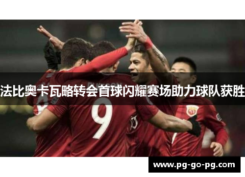 法比奥卡瓦略转会首球闪耀赛场助力球队获胜 法比奥卡瓦略转会首球闪耀赛场助力球队获胜