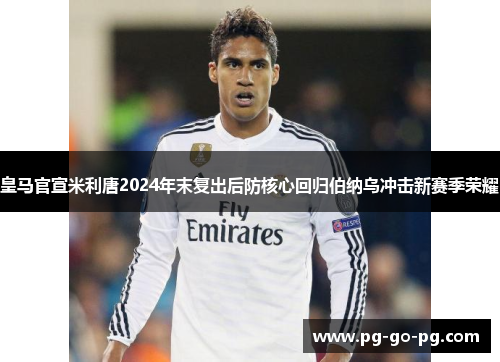 皇马官宣米利唐2024年末复出后防核心回归伯纳乌冲击新赛季荣耀
