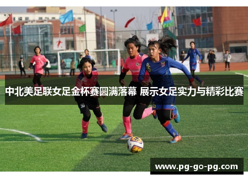 中北美足联女足金杯赛圆满落幕 展示女足实力与精彩比赛