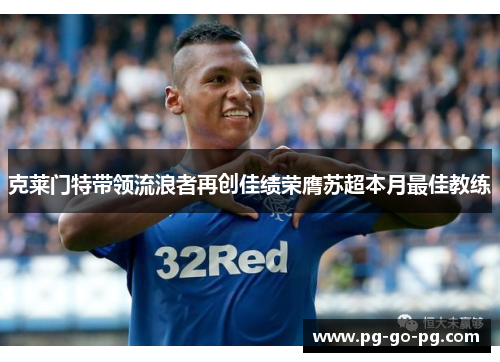 克莱门特带领流浪者再创佳绩荣膺苏超本月最佳教练 克莱门特带领流浪者再创佳绩荣膺苏超本月最佳教练