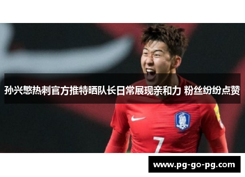 孙兴慜热刺官方推特晒队长日常展现亲和力 粉丝纷纷点赞 孙兴慜热刺官方推特晒队长日常展现亲和力 粉丝纷纷点赞