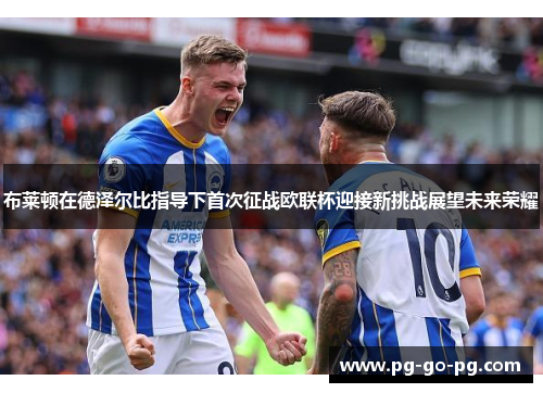 布莱顿在德泽尔比指导下首次征战欧联杯迎接新挑战展望未来荣耀