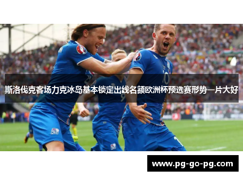 斯洛伐克客场力克冰岛基本锁定出线名额欧洲杯预选赛形势一片大好