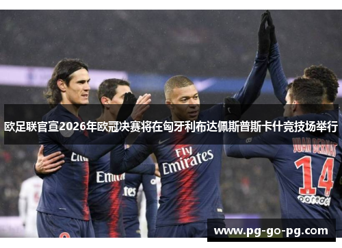 欧足联官宣2026年欧冠决赛将在匈牙利布达佩斯普斯卡什竞技场举行