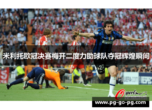 米利托欧冠决赛梅开二度力助球队夺冠辉煌瞬间