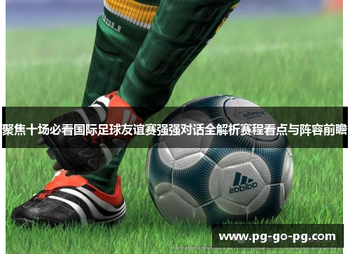 聚焦十场必看国际足球友谊赛强强对话全解析赛程看点与阵容前瞻