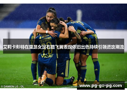艾莉卡彭特在里昂女足右路飞翼表现依旧出色持续引领进攻潮流