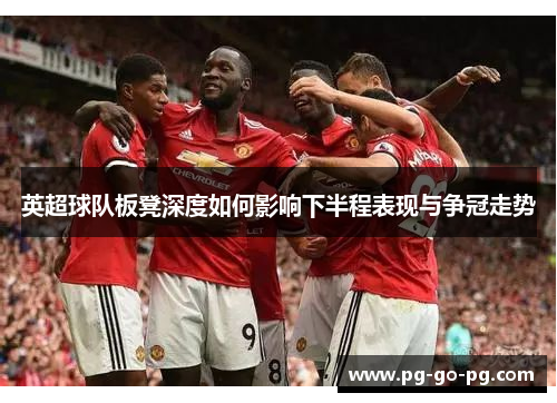 英超球队板凳深度如何影响下半程表现与争冠走势