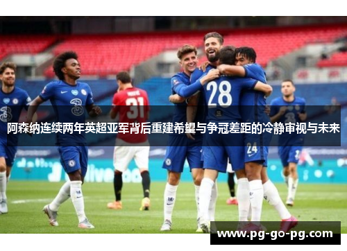 阿森纳连续两年英超亚军背后重建希望与争冠差距的冷静审视与未来
