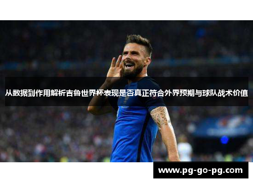 从数据到作用解析吉鲁世界杯表现是否真正符合外界预期与球队战术价值