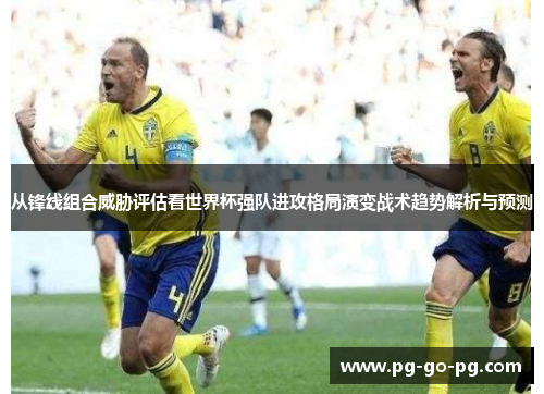 从锋线组合威胁评估看世界杯强队进攻格局演变战术趋势解析与预测