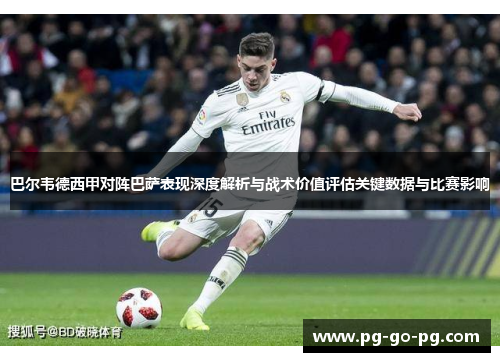 巴尔韦德西甲对阵巴萨表现深度解析与战术价值评估关键数据与比赛影响