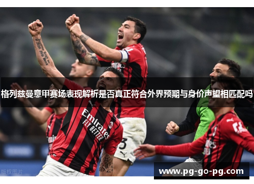 格列兹曼意甲赛场表现解析是否真正符合外界预期与身价声望相匹配吗