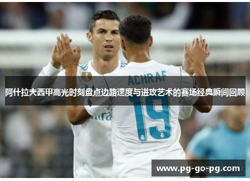 阿什拉夫西甲高光时刻盘点边路速度与进攻艺术的赛场经典瞬间回顾