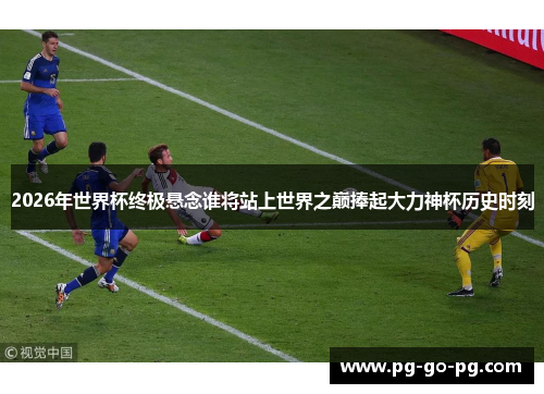 2026年世界杯终极悬念谁将站上世界之巅捧起大力神杯历史时刻 2026年世界杯终极悬念谁将站上世界之巅捧起大力神杯历史时刻