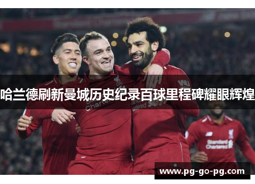 哈兰德刷新曼城历史纪录百球里程碑耀眼辉煌