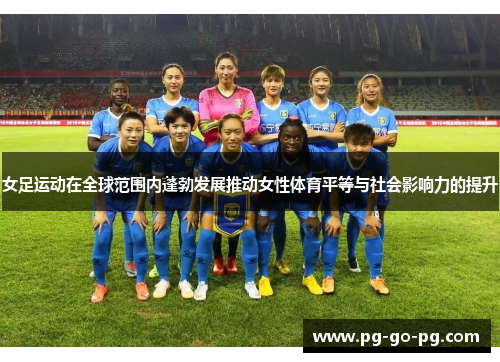 女足运动在全球范围内蓬勃发展推动女性体育平等与社会影响力的提升