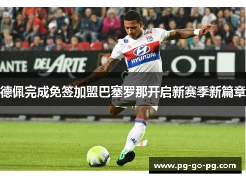 德佩完成免签加盟巴塞罗那开启新赛季新篇章