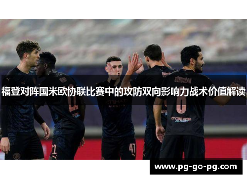 福登对阵国米欧协联比赛中的攻防双向影响力战术价值解读 福登对阵国米欧协联比赛中的攻防双向影响力战术价值解读