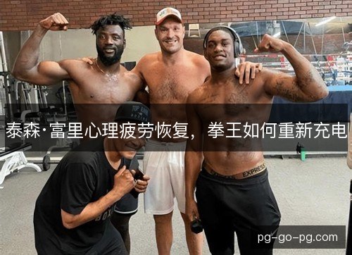 泰森·富里心理疲劳恢复,拳王如何重新充电 泰森·富里心理疲劳恢复,拳王如何重新充电