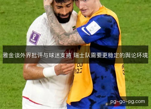雅金谈外界批评与球迷支持 瑞士队需要更稳定的舆论环境 雅金谈外界批评与球迷支持 瑞士队需要更稳定的舆论环境