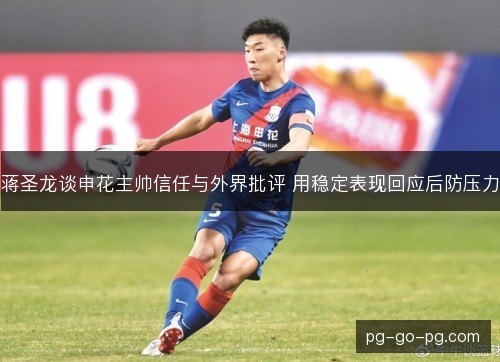 蒋圣龙谈申花主帅信任与外界批评 用稳定表现回应后防压力 蒋圣龙谈申花主帅信任与外界批评 用稳定表现回应后防压力